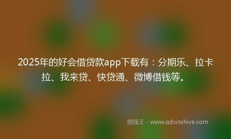2025年的好会借贷款app下载有：分期乐、拉卡拉、我来贷、快贷通、微博借钱等。