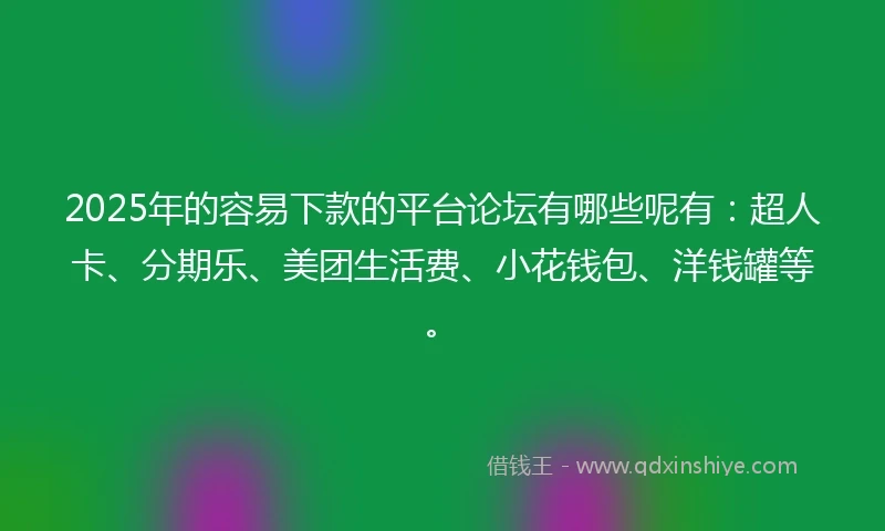 2025年的容易下款的平台论坛有哪些呢有：超人卡、分期乐、美团生活费、小花钱包、洋钱罐等。