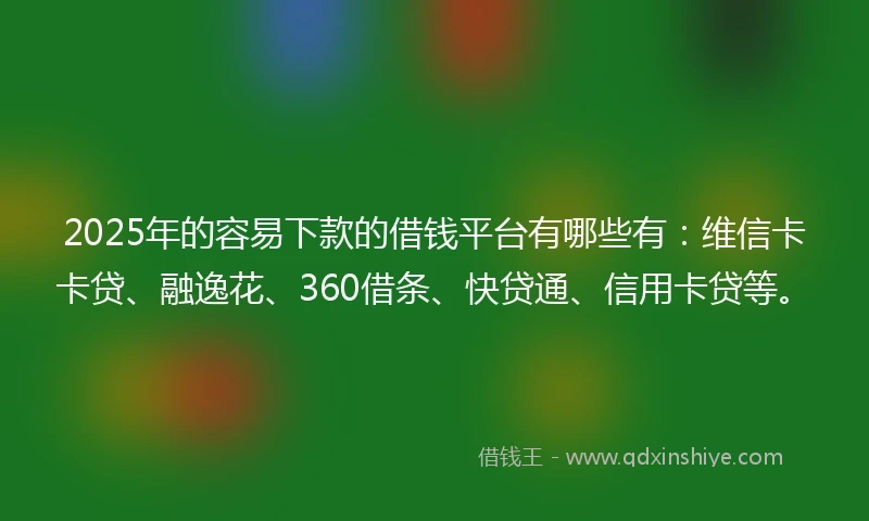 2025年的容易下款的借钱平台有哪些有：维信卡卡贷、融逸花、360借条、快贷通、信用卡贷等。