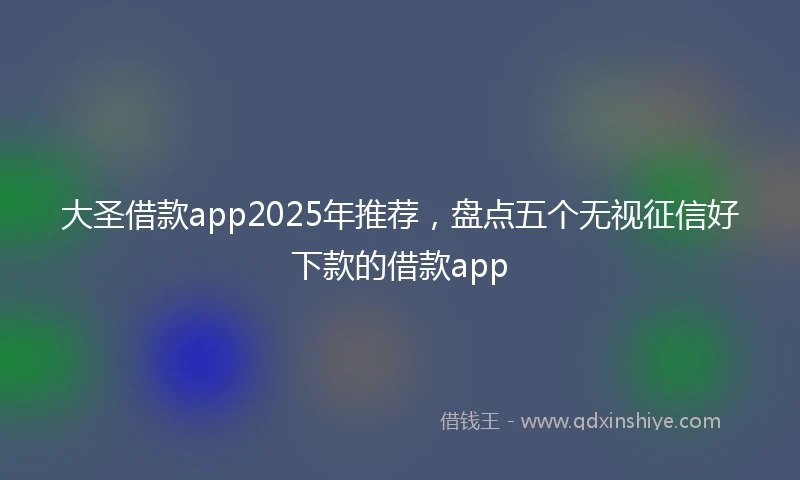 大圣借款app2025年推荐,盘点五个无视征信好下款的借款app