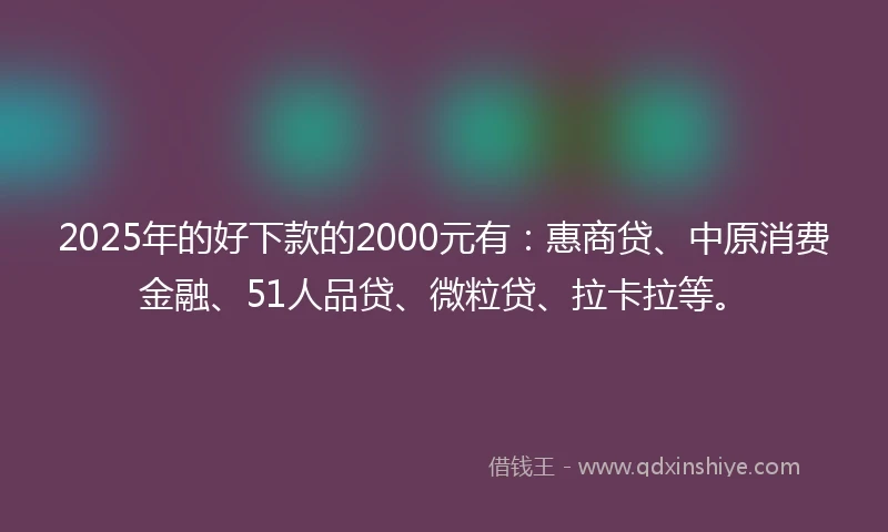 2025年的好下款的2000元有：惠商贷、中原消费金融、51人品贷、微粒贷、拉卡拉等。