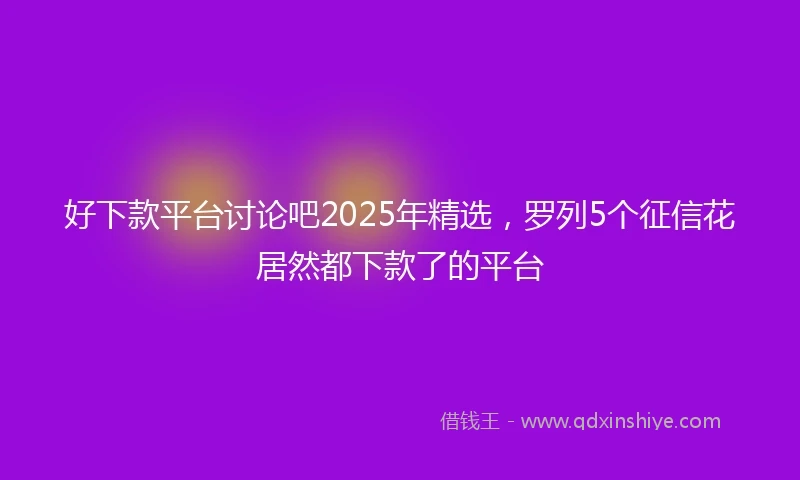 好下款平台讨论吧2025年精选，罗列5个征信花居然都下款了的平台