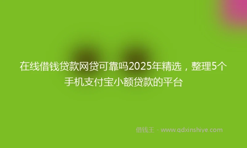 在线借钱贷款网贷可靠吗2025年精选，整理5个手机支付宝小额贷款的平台