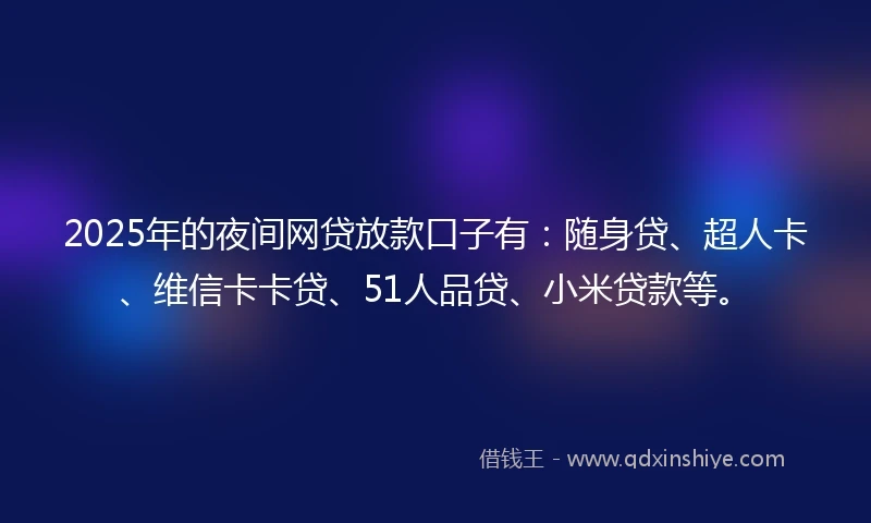 2025年的夜间网贷放款口子有：随身贷、超人卡、维信卡卡贷、51人品贷、小米贷款等。