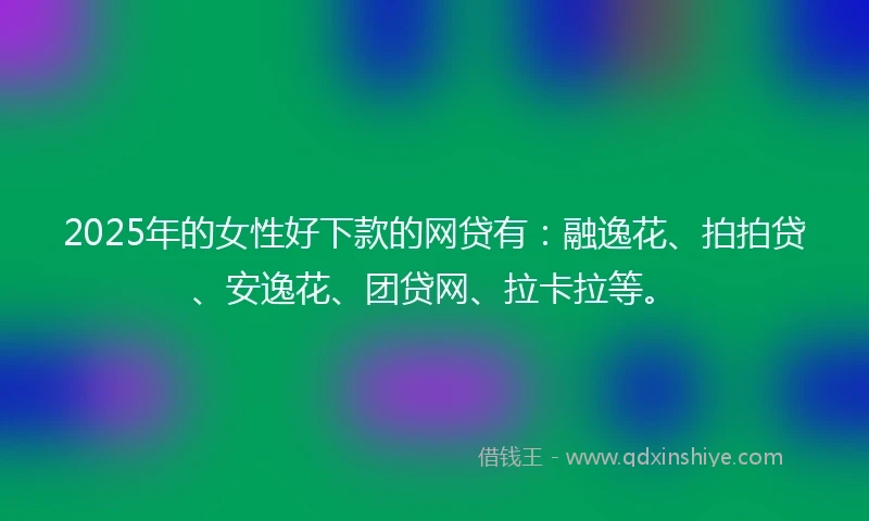 2025年的女性好下款的网贷有：融逸花、拍拍贷、安逸花、团贷网、拉卡拉等。