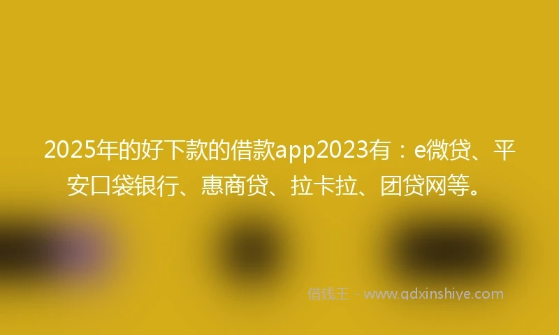 2025年的好下款的借款app2023有：e微贷、平安口袋银行、惠商贷、拉卡拉、团贷网等。