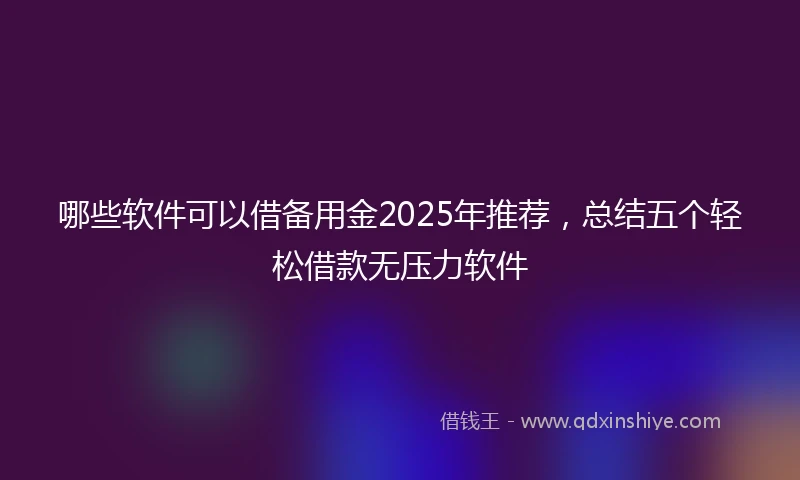 哪些软件可以借备用金2025年推荐，总结五个轻松借款无压力软件