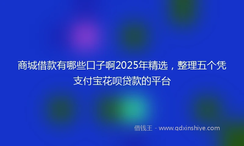 商城借款有哪些口子啊2025年精选，整理五个凭支付宝花呗贷款的平台