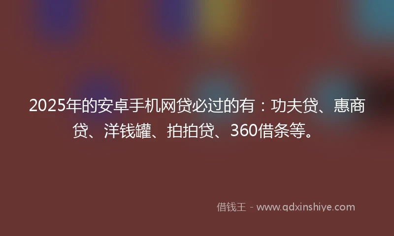 2025年的安卓手机网贷必过的有:功夫贷、惠商贷、洋钱罐、拍拍贷、360借条等。