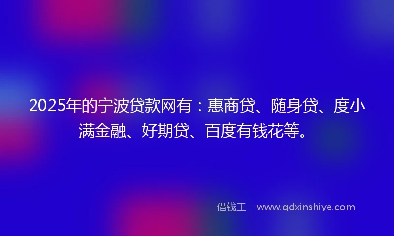 2025年的宁波贷款网有：惠商贷、随身贷、度小满金融、好期贷、百度有钱花等。