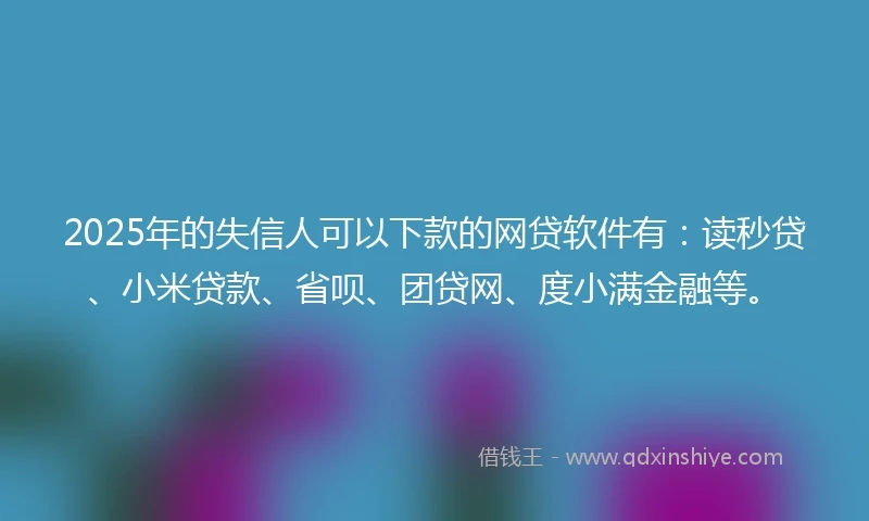 2025年的失信人可以下款的网贷软件有：读秒贷、小米贷款、省呗、团贷网、度小满金融等。
