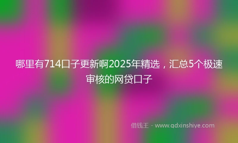 哪里有714口子更新啊2025年精选，汇总5个极速审核的网贷口子