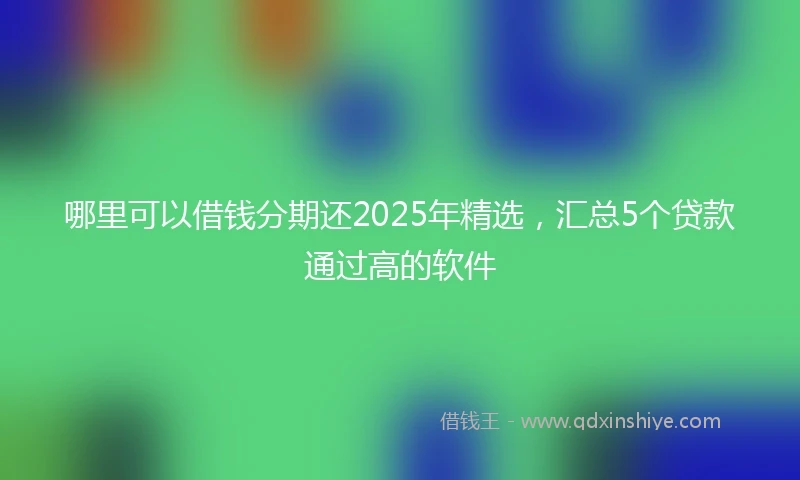 哪里可以借钱分期还2025年精选，汇总5个贷款通过高的软件