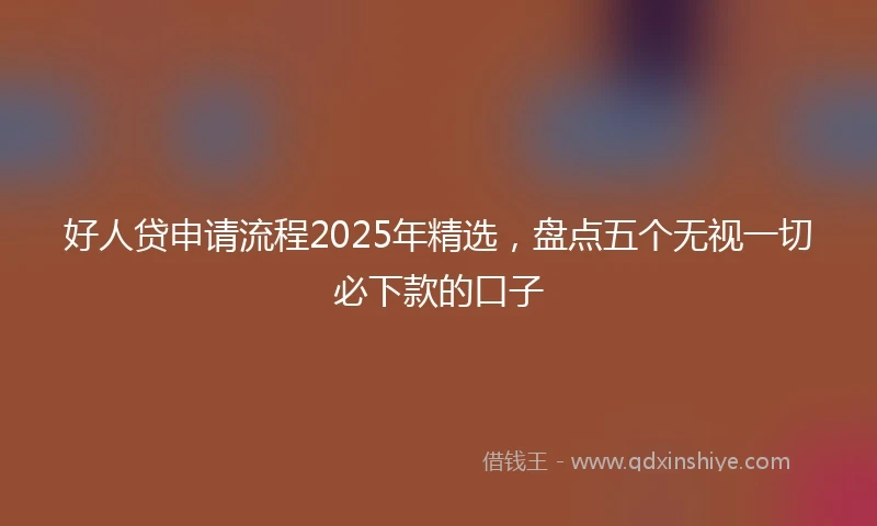好人贷申请流程2025年精选，盘点五个无视一切必下款的口子