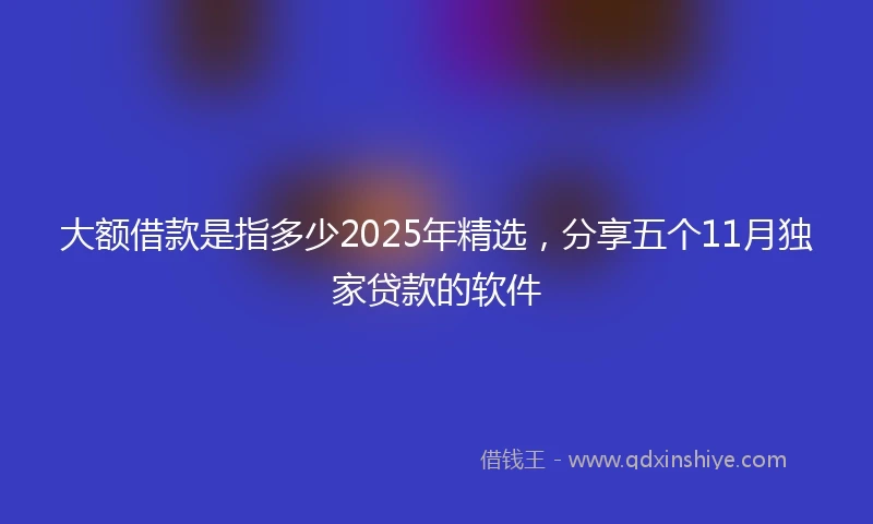 大额借款是指多少2025年精选,分享五个11月独家贷款的软件