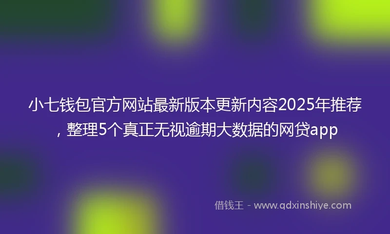 小七钱包官方网站最新版本更新内容2025年推荐，整理5个真正无视逾期大数据的网贷app