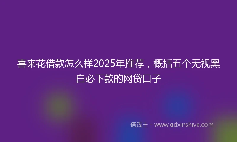 喜来花借款怎么样2025年推荐，概括五个无视黑白必下款的网贷口子