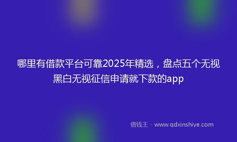 哪里有借款平台可靠2025年精选，盘点五个无视黑白无视征信申请就下款的app