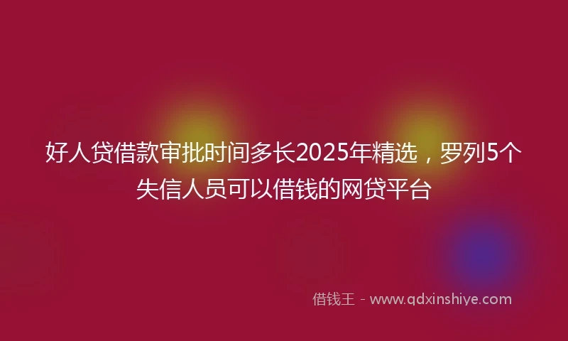 好人贷借款审批时间多长2025年精选，罗列5个失信人员可以借钱的网贷平台