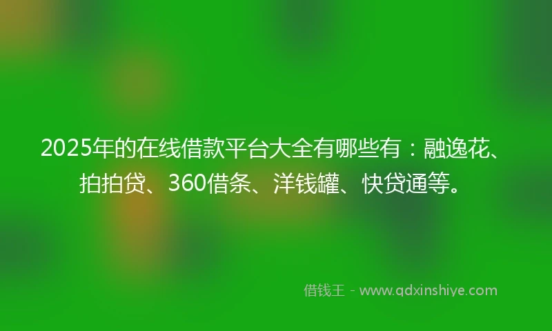 2025年的在线借款平台大全有哪些有：融逸花、拍拍贷、360借条、洋钱罐、快贷通等。