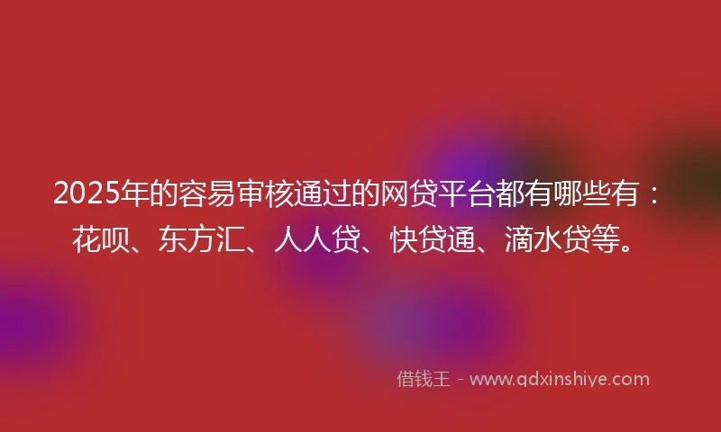 2025年的容易审核通过的网贷平台都有哪些有：花呗、东方汇、人人贷、快贷通、滴水贷等。