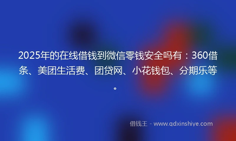 2025年的在线借钱到微信零钱安全吗有：360借条、美团生活费、团贷网、小花钱包、分期乐等。