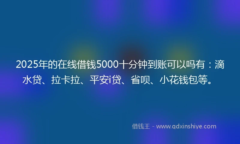 2025年的在线借钱5000十分钟到账可以吗有：滴水贷、拉卡拉、平安i贷、省呗、小花钱包等。