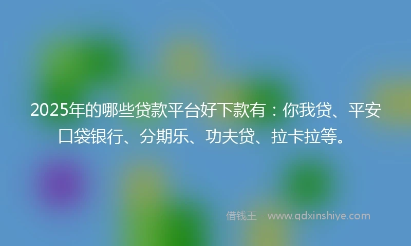 2025年的哪些贷款平台好下款有：你我贷、平安口袋银行、分期乐、功夫贷、拉卡拉等。
