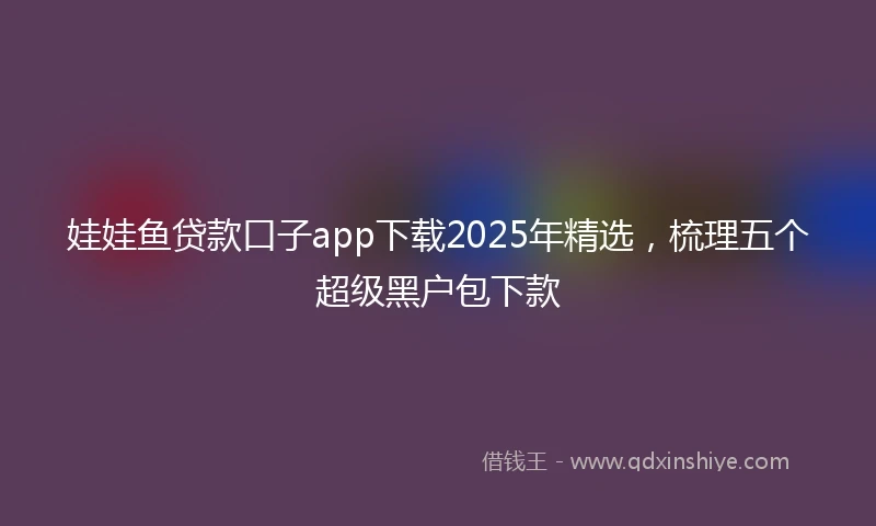 娃娃鱼贷款口子app下载2025年精选，梳理五个超级黑户包下款