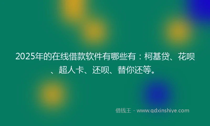2025年的在线借款软件有哪些有：柯基贷、花呗、超人卡、还呗、替你还等。