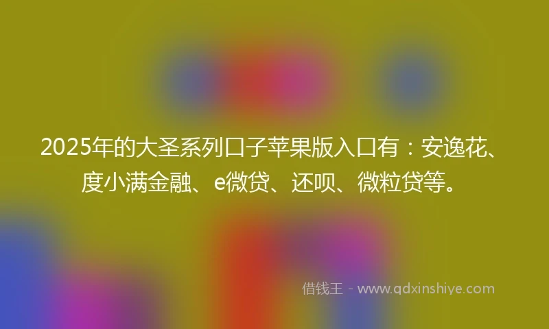 2025年的大圣系列口子苹果版入口有：安逸花、度小满金融、e微贷、还呗、微粒贷等。