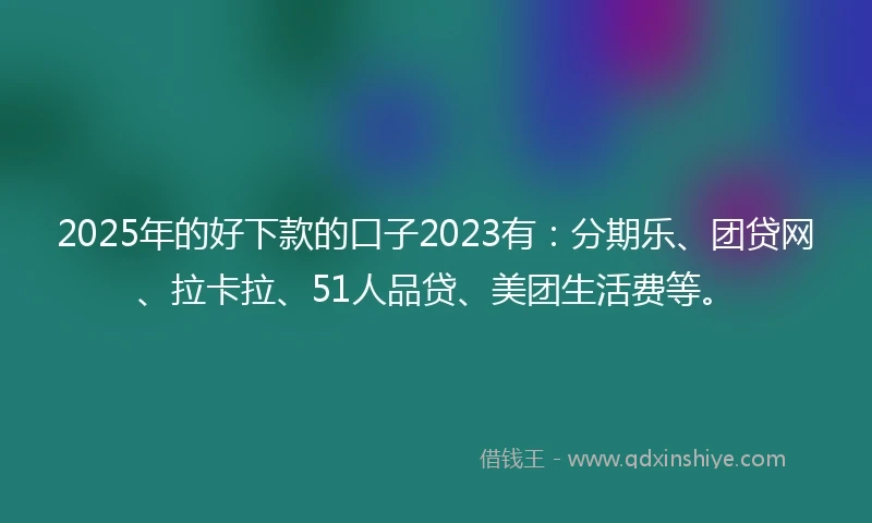 2025年的好下款的口子2023有：分期乐、团贷网、拉卡拉、51人品贷、美团生活费等。