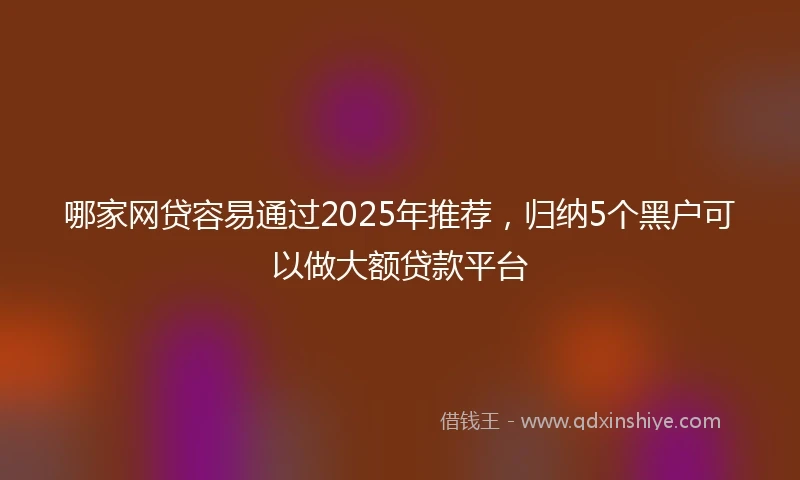 哪家网贷容易通过2025年推荐，归纳5个黑户可以做大额贷款平台