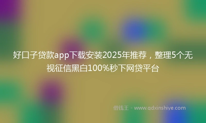 好口子贷款app下载安装2025年推荐，整理5个无视征信黑白100%秒下网贷平台