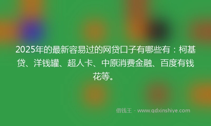 2025年的最新容易过的网贷口子有哪些有：柯基贷、洋钱罐、超人卡、中原消费金融、百度有钱花等。