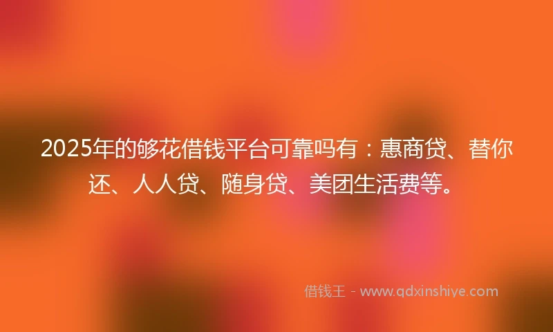 2025年的够花借钱平台可靠吗有：惠商贷、替你还、人人贷、随身贷、美团生活费等。