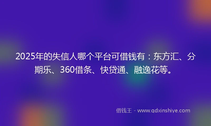2025年的失信人哪个平台可借钱有：东方汇、分期乐、360借条、快贷通、融逸花等。