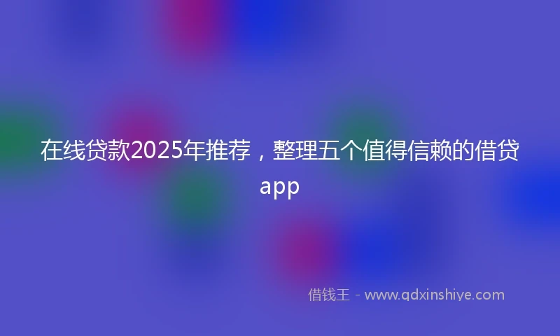 在线贷款2025年推荐，整理五个值得信赖的借贷app