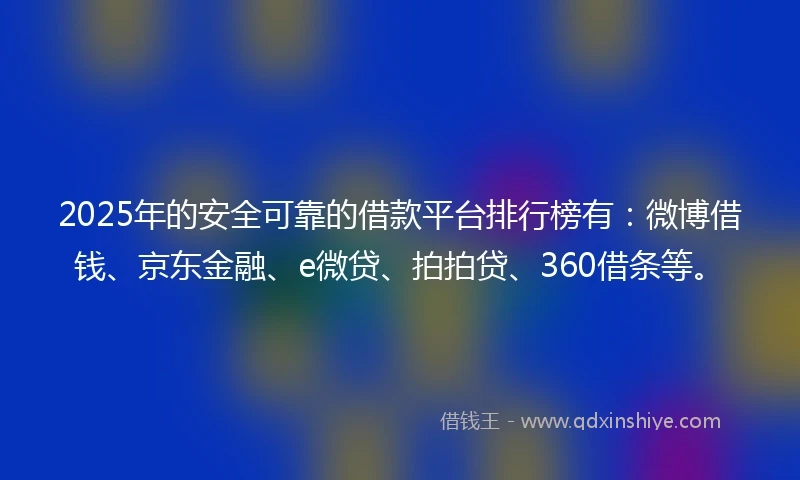 2025年的安全可靠的借款平台排行榜有：微博借钱、京东金融、e微贷、拍拍贷、360借条等。