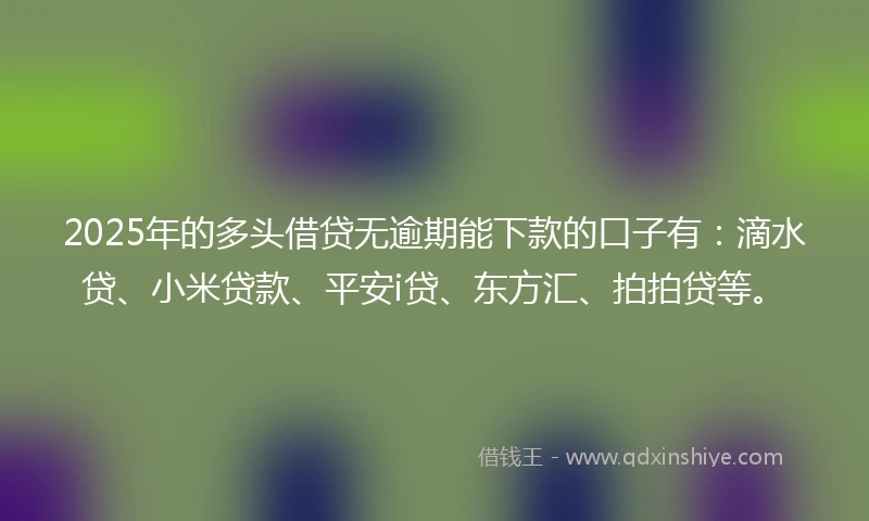 2025年的多头借贷无逾期能下款的口子有：滴水贷、小米贷款、平安i贷、东方汇、拍拍贷等。