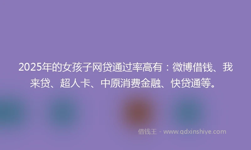 2025年的女孩子网贷通过率高有：微博借钱、我来贷、超人卡、中原消费金融、快贷通等。