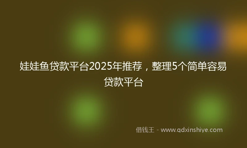 娃娃鱼贷款平台2025年推荐，整理5个简单容易贷款平台