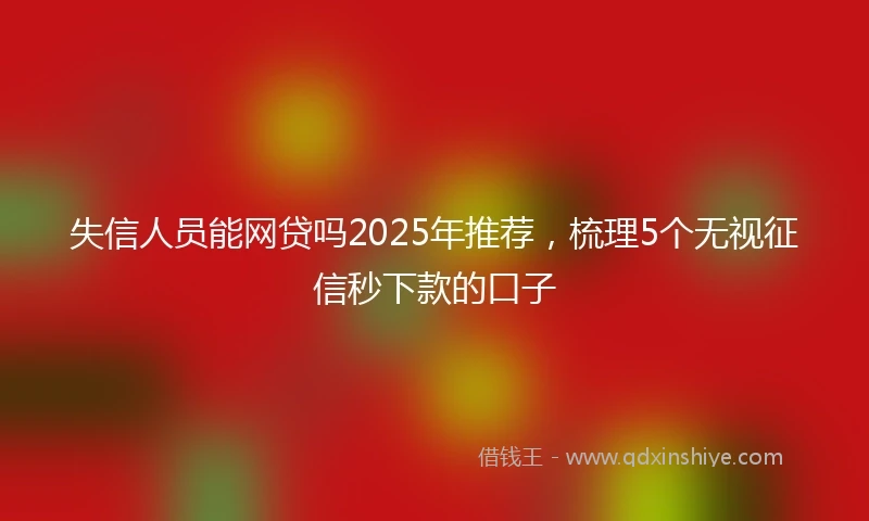 失信人员能网贷吗2025年推荐，梳理5个无视征信秒下款的口子