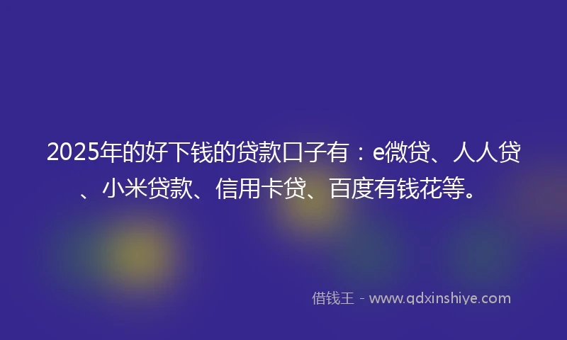 2025年的好下钱的贷款口子有：e微贷、人人贷、小米贷款、信用卡贷、百度有钱花等。