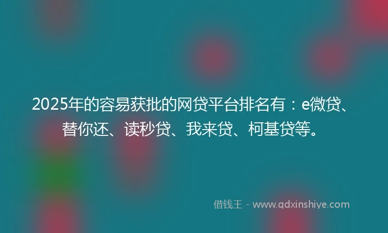 2025年的容易获批的网贷平台排名有：e微贷、替你还、读秒贷、我来贷、柯基贷等。
