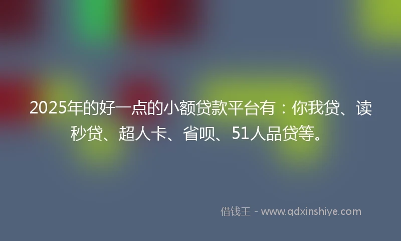 2025年的好一点的小额贷款平台有：你我贷、读秒贷、超人卡、省呗、51人品贷等。