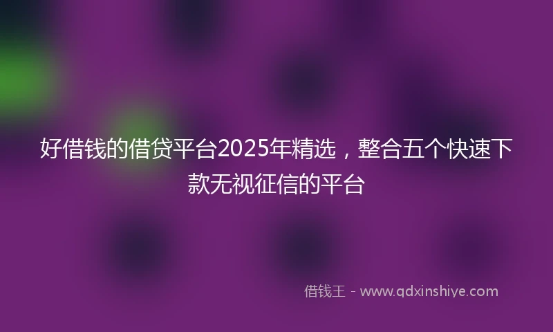 好借钱的借贷平台2025年精选，整合五个快速下款无视征信的平台