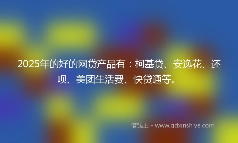 2025年的好的网贷产品有：柯基贷、安逸花、还呗、美团生活费、快贷通等。
