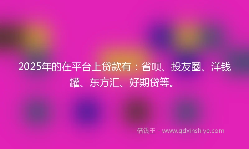 2025年的在平台上贷款有：省呗、投友圈、洋钱罐、东方汇、好期贷等。