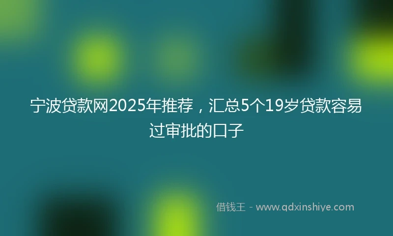 宁波贷款网2025年推荐，汇总5个19岁贷款容易过审批的口子